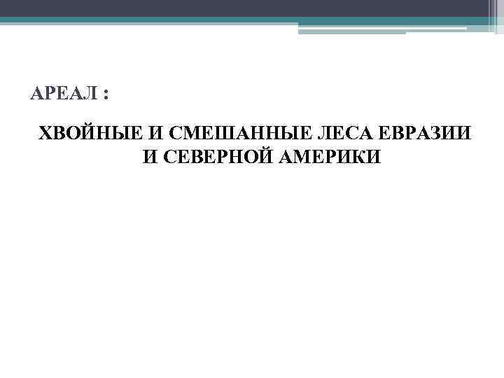 АРЕАЛ : ХВОЙНЫЕ И СМЕШАННЫЕ ЛЕСА ЕВРАЗИИ И СЕВЕРНОЙ АМЕРИКИ 