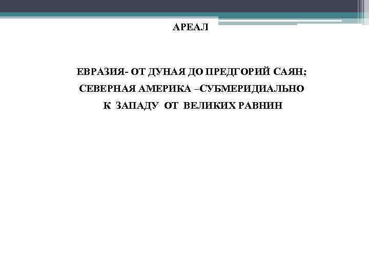АРЕАЛ • ЕВРАЗИЯ- ОТ ДУНАЯ ДО ПРЕДГОРИЙ САЯН; • СЕВЕРНАЯ АМЕРИКА –СУБМЕРИДИАЛЬНО • К