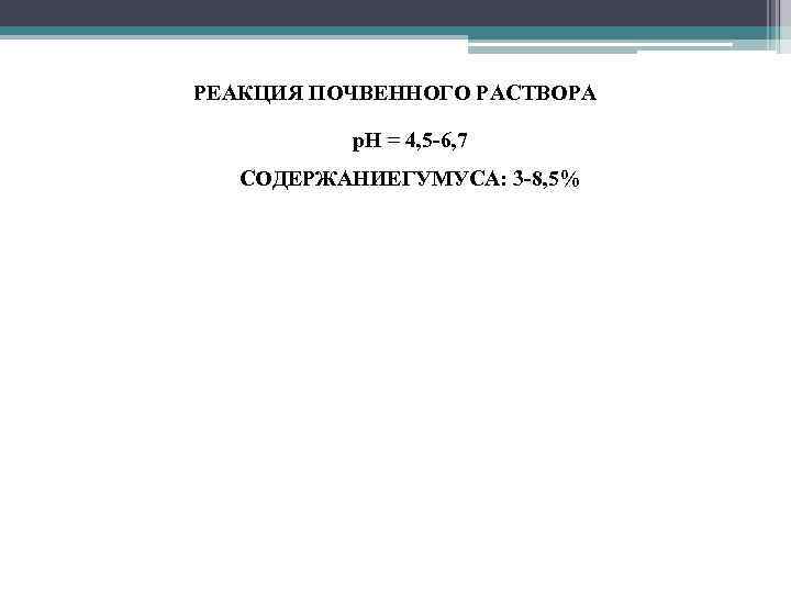РЕАКЦИЯ ПОЧВЕННОГО РАСТВОРА • р. Н = 4, 5 -6, 7 • СОДЕРЖАНИЕГУМУСА: 3