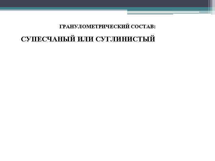 ГРАНУЛОМЕТРИЧЕСКИЙ СОСТАВ: • СУПЕСЧАНЫЙ ИЛИ СУГЛИНИСТЫЙ 