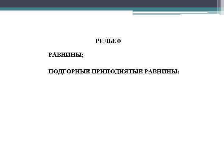 РЕЛЬЕФ • РАВНИНЫ; • ПОДГОРНЫЕ ПРИПОДНЯТЫЕ РАВНИНЫ; 