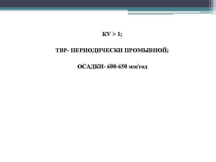  • КУ > 1; • ТВР- ПЕРИОДИЧЕСКИ ПРОМЫВНОЙ; • ОСАДКИ- 600 -650 мм/год