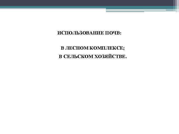 ИСПОЛЬЗОВАНИЕ ПОЧВ: • В ЛЕСНОМ КОМПЛЕКСЕ; • В СЕЛЬСКОМ ХОЗЯЙСТВЕ. 