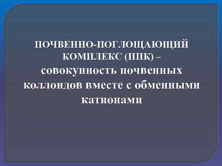 ПОЧВЕННО-ПОГЛОЩАЮЩИЙ КОМПЛЕКС (ППК) – совокупность почвенных коллоидов вместе с обменными катионами 