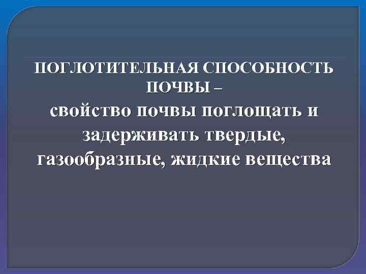 ПОГЛОТИТЕЛЬНАЯ СПОСОБНОСТЬ ПОЧВЫ – свойство почвы поглощать и задерживать твердые, газообразные, жидкие вещества 