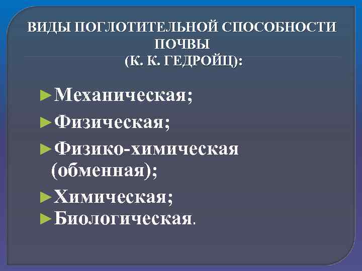 ВИДЫ ПОГЛОТИТЕЛЬНОЙ СПОСОБНОСТИ ПОЧВЫ (К. К. ГЕДРОЙЦ): ►Механическая; ►Физико-химическая (обменная); ►Химическая; ►Биологическая. 