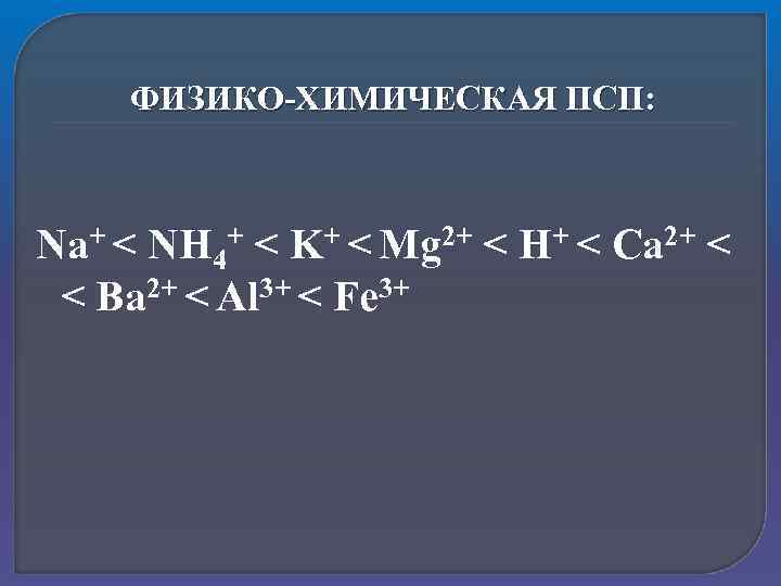 ФИЗИКО-ХИМИЧЕСКАЯ ПСП: Na+ < NH 4+ < K+ < Mg 2+ < H+ <