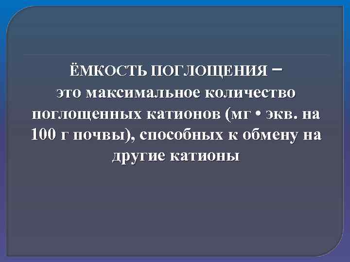 ЁМКОСТЬ ПОГЛОЩЕНИЯ – это максимальное количество поглощенных катионов (мг • экв. на 100 г