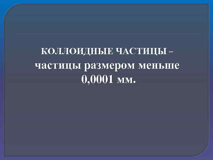 КОЛЛОИДНЫЕ ЧАСТИЦЫ – частицы размером меньше 0, 0001 мм. 