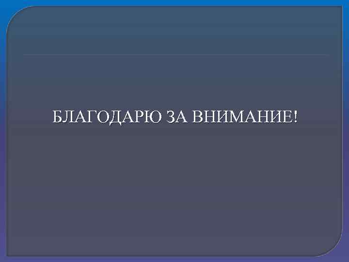 БЛАГОДАРЮ ЗА ВНИМАНИЕ! 