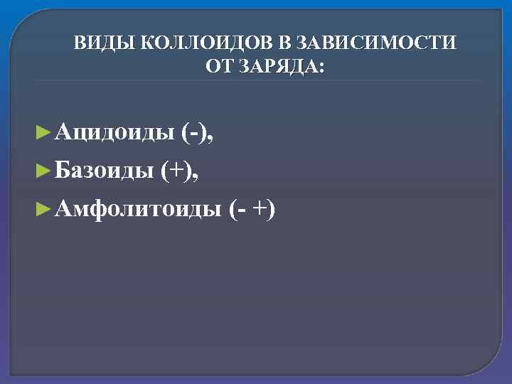 ВИДЫ КОЛЛОИДОВ В ЗАВИСИМОСТИ ОТ ЗАРЯДА: ►Ацидоиды ►Базоиды (-), (+), ►Амфолитоиды (- +) 
