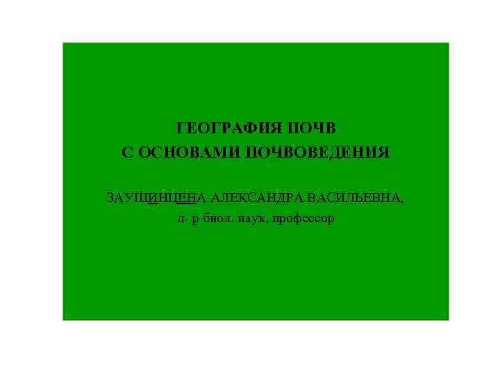 ГЕОГРАФИЯ ПОЧВ С ОСНОВАМИ ПОЧВОВЕДЕНИЯ ЗАУШИНЦЕНА АЛЕКСАНДРА ВАСИЛЬЕВНА, д- р биол. наук, профессор 