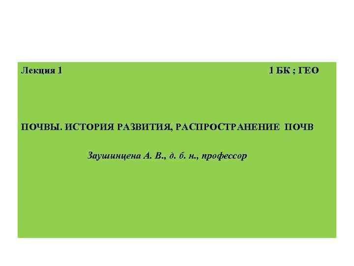 Лекция 1 1 БК ; ГЕО ПОЧВЫ. ИСТОРИЯ РАЗВИТИЯ, РАСПРОСТРАНЕНИЕ ПОЧВ Заушинцена А. В.