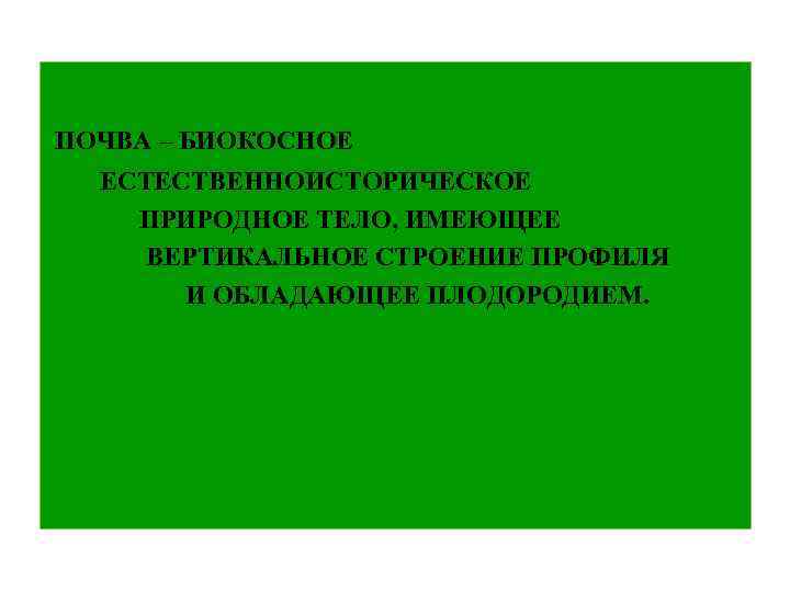  ПОЧВА – БИОКОСНОЕ ЕСТЕСТВЕННОИСТОРИЧЕСКОЕ ПРИРОДНОЕ ТЕЛО, ИМЕЮЩЕЕ ВЕРТИКАЛЬНОЕ СТРОЕНИЕ ПРОФИЛЯ И ОБЛАДАЮЩЕЕ ПЛОДОРОДИЕМ.