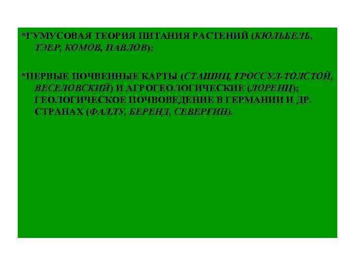 *ГУМУСОВАЯ ТЕОРИЯ ПИТАНИЯ РАСТЕНИЙ (КЮЛЬБЕЛЬ, ТЭЕР, КОМОВ, ПАВЛОВ); *ПЕРВЫЕ ПОЧВЕННЫЕ КАРТЫ (СТАШИЦ, ГРОССУЛ-ТОЛСТОЙ, ВЕСЕЛОВСКИЙ)