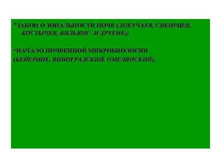 *ЗАКОН О ЗОНАЛЬНОСТИ ПОЧВ (ДОКУЧАЕВ, СИБИРЦЕВ, КОСТЫЧЕВ, ВИЛЬЯМС И ДРУГИЕ); *НАЧАЛО ПОЧВЕННОЙ МИКРОБИОЛОГИИ (БЕЙЕРИНГ,