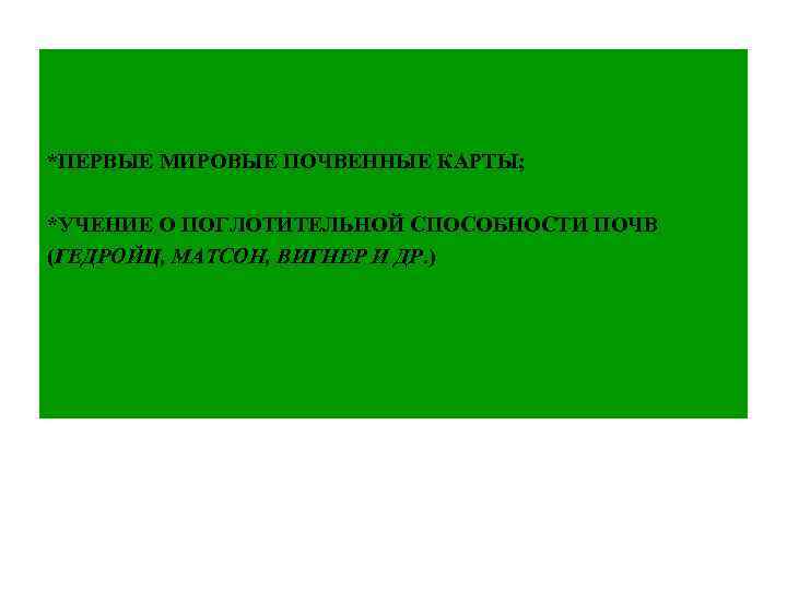 *ПЕРВЫЕ МИРОВЫЕ ПОЧВЕННЫЕ КАРТЫ; *УЧЕНИЕ О ПОГЛОТИТЕЛЬНОЙ СПОСОБНОСТИ ПОЧВ (ГЕДРОЙЦ, МАТСОН, ВИГНЕР И ДР.