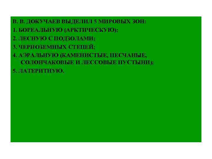 В. В. ДОКУЧАЕВ ВЫДЕЛИЛ 5 МИРОВЫХ ЗОН: 1. БОРЕАЛЬНУЮ (АРКТИЧЕСКУЮ); 2. ЛЕСНУЮ С ПОДЗОЛАМИ;