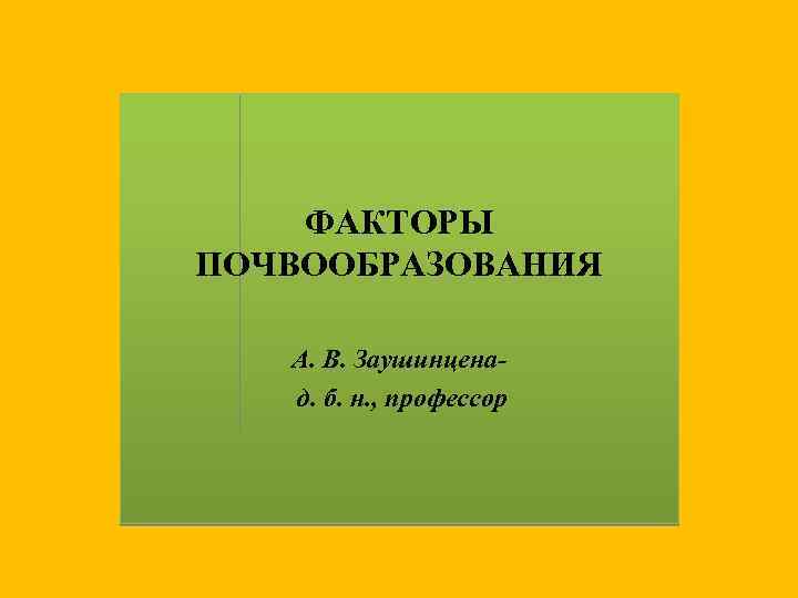 ФАКТОРЫ ПОЧВООБРАЗОВАНИЯ А. В. Заушинценад. б. н. , профессор 