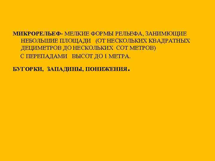 МИКРОРЕЛЬЕФ- МЕЛКИЕ ФОРМЫ РЕЛЬЕФА, ЗАНИМЮЩИЕ НЕБОЛЬШИЕ ПЛОЩАДИ (ОТ НЕСКОЛЬКИХ КВАДРАТНЫХ ДЕЦИМЕТРОВ ДО НЕСКОЛЬКИХ СОТ