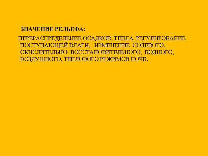 ЗНАЧЕНИЕ РЕЛЬЕФА: ПЕРЕРАСПРЕДЕЛЕНИЕ ОСАДКОВ, ТЕПЛА, РЕГУЛИРОВАНИЕ ПОСТУПАЮЩЕЙ ВЛАГИ, ИЗМЕНЕНИЕ СОЛЕВОГО, ОКИСЛИТЕЛЬНО- ВОССТАНОВИТЕЛЬНОГО, ВОДНОГО, ВОЗДУШНОГО,