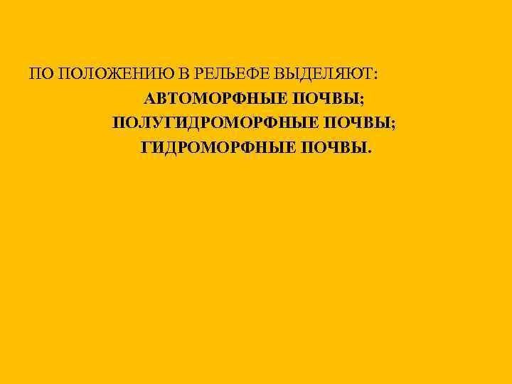 ПО ПОЛОЖЕНИЮ В РЕЛЬЕФЕ ВЫДЕЛЯЮТ: АВТОМОРФНЫЕ ПОЧВЫ; ПОЛУГИДРОМОРФНЫЕ ПОЧВЫ; ГИДРОМОРФНЫЕ ПОЧВЫ. 