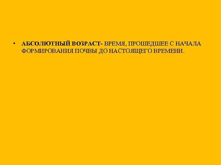  • АБСОЛЮТНЫЙ ВОЗРАСТ- ВРЕМЯ, ПРОШЕДШЕЕ С НАЧАЛА ФОРМИРОВАНИЯ ПОЧВЫ ДО НАСТОЯЩЕГО ВРЕМЕНИ. 