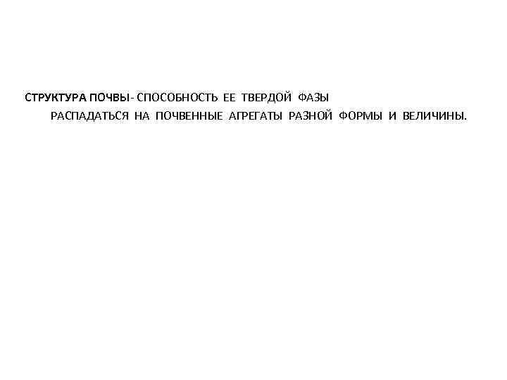 СТРУКТУРА ПОЧВЫ- СПОСОБНОСТЬ ЕЕ ТВЕРДОЙ ФАЗЫ РАСПАДАТЬСЯ НА ПОЧВЕННЫЕ АГРЕГАТЫ РАЗНОЙ ФОРМЫ И ВЕЛИЧИНЫ.