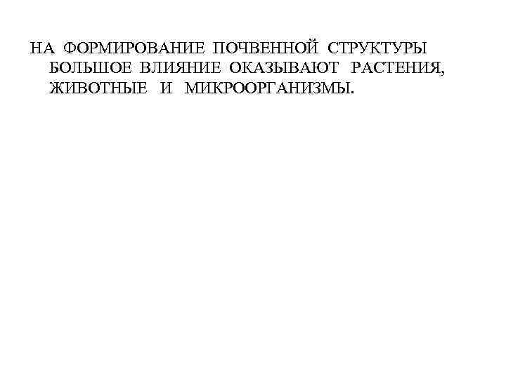 НА ФОРМИРОВАНИЕ ПОЧВЕННОЙ СТРУКТУРЫ БОЛЬШОЕ ВЛИЯНИЕ ОКАЗЫВАЮТ РАСТЕНИЯ, ЖИВОТНЫЕ И МИКРООРГАНИЗМЫ. 