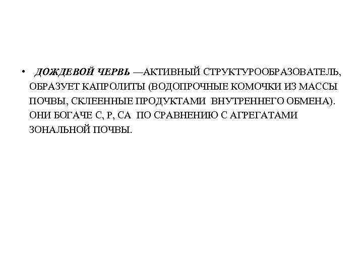  • ДОЖДЕВОЙ ЧЕРВЬ —АКТИВНЫЙ СТРУКТУРООБРАЗОВАТЕЛЬ, ОБРАЗУЕТ КАПРОЛИТЫ (ВОДОПРОЧНЫЕ КОМОЧКИ ИЗ МАССЫ ПОЧВЫ, СКЛЕЕННЫЕ