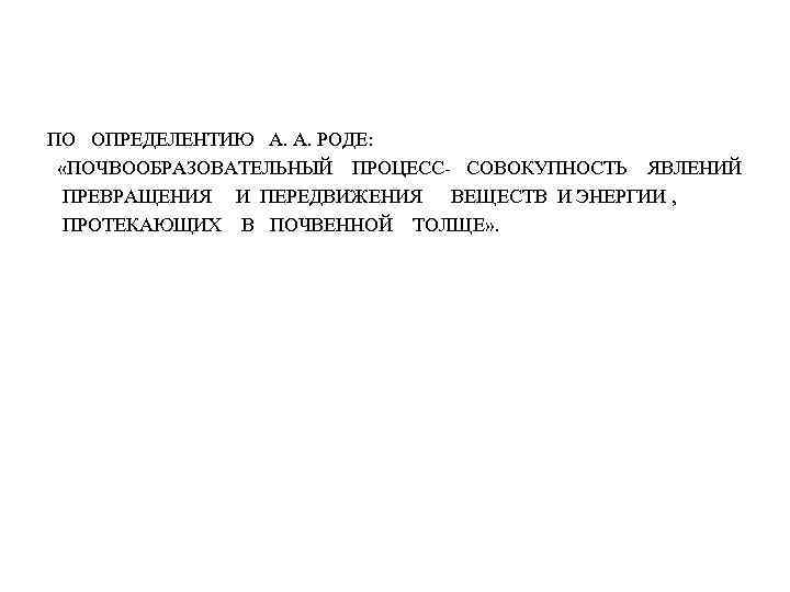 ПО ОПРЕДЕЛЕНТИЮ А. А. РОДЕ: «ПОЧВООБРАЗОВАТЕЛЬНЫЙ ПРОЦЕСС- СОВОКУПНОСТЬ ЯВЛЕНИЙ ПРЕВРАЩЕНИЯ И ПЕРЕДВИЖЕНИЯ ВЕЩЕСТВ И