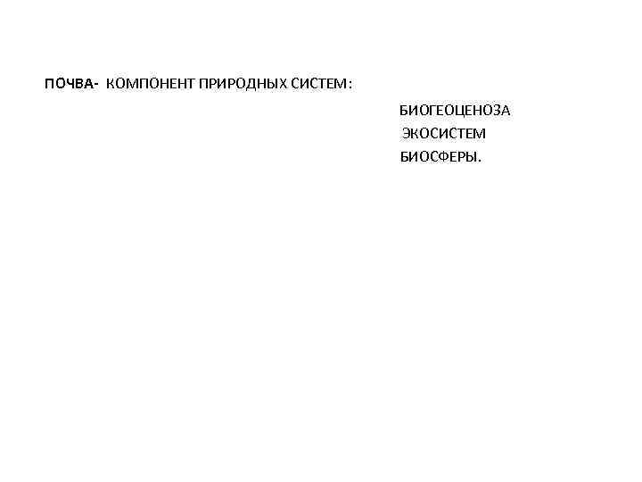 ПОЧВА- КОМПОНЕНТ ПРИРОДНЫХ СИСТЕМ: БИОГЕОЦЕНОЗА ЭКОСИСТЕМ БИОСФЕРЫ. 