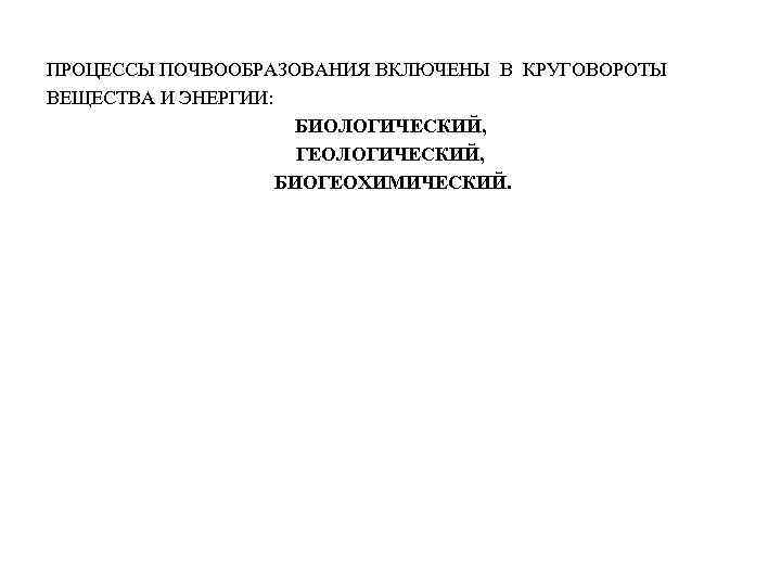 ПРОЦЕССЫ ПОЧВООБРАЗОВАНИЯ ВКЛЮЧЕНЫ В КРУГОВОРОТЫ ВЕЩЕСТВА И ЭНЕРГИИ: БИОЛОГИЧЕСКИЙ, ГЕОЛОГИЧЕСКИЙ, БИОГЕОХИМИЧЕСКИЙ. 