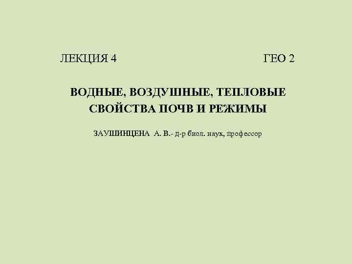 ЛЕКЦИЯ 4 ГЕО 2 ВОДНЫЕ, ВОЗДУШНЫЕ, ТЕПЛОВЫЕ СВОЙСТВА ПОЧВ И РЕЖИМЫ ЗАУШИНЦЕНА А. В.