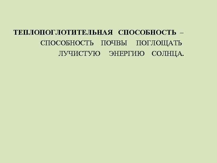 ТЕПЛОПОГЛОТИТЕЛЬНАЯ СПОСОБНОСТЬ – СПОСОБНОСТЬ ПОЧВЫ ПОГЛОЩАТЬ ЛУЧИСТУЮ ЭНЕРГИЮ СОЛНЦА. 
