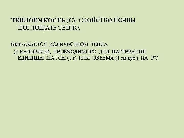 ТЕПЛОЕМКОСТЬ (С)- СВОЙСТВО ПОЧВЫ ПОГЛОЩАТЬ ТЕПЛО. ВЫРАЖАЕТСЯ КОЛИЧЕСТВОМ ТЕПЛА (В КАЛОРИЯХ), НЕОБХОДИМОГО ДЛЯ НАГРЕВАНИЯ