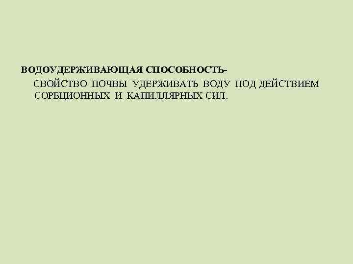 ВОДОУДЕРЖИВАЮЩАЯ СПОСОБНОСТЬСВОЙСТВО ПОЧВЫ УДЕРЖИВАТЬ ВОДУ ПОД ДЕЙСТВИЕМ СОРБЦИОННЫХ И КАПИЛЛЯРНЫХ СИЛ. 
