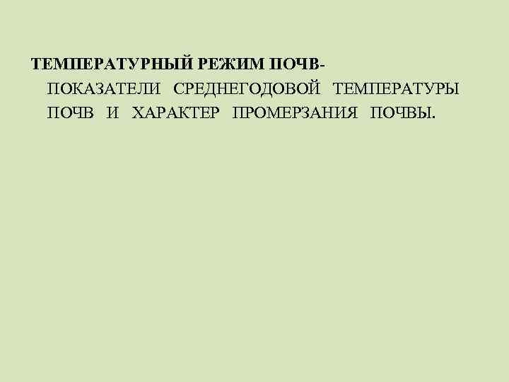 ТЕМПЕРАТУРНЫЙ РЕЖИМ ПОЧВПОКАЗАТЕЛИ СРЕДНЕГОДОВОЙ ТЕМПЕРАТУРЫ ПОЧВ И ХАРАКТЕР ПРОМЕРЗАНИЯ ПОЧВЫ. 