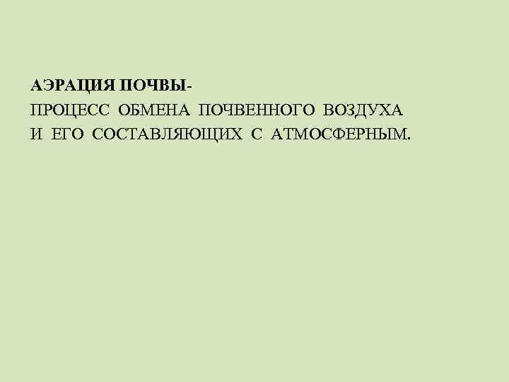 АЭРАЦИЯ ПОЧВЫПРОЦЕСС ОБМЕНА ПОЧВЕННОГО ВОЗДУХА И ЕГО СОСТАВЛЯЮЩИХ С АТМОСФЕРНЫМ. 