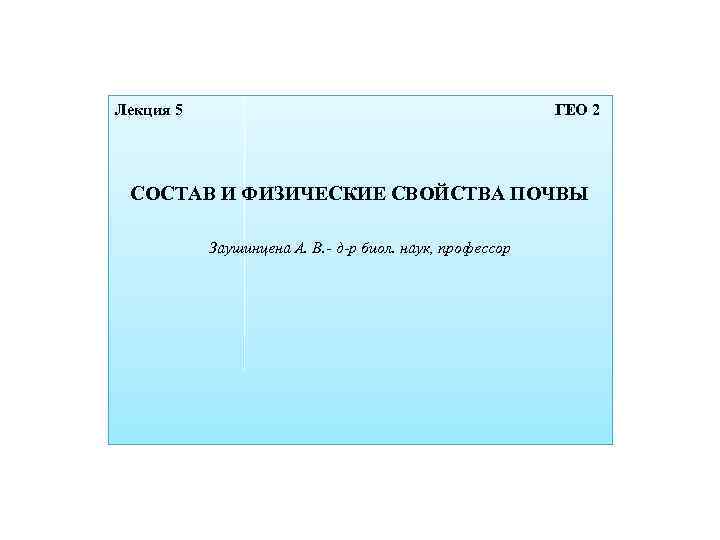Лекция 5 ГЕО 2 СОСТАВ И ФИЗИЧЕСКИЕ СВОЙСТВА ПОЧВЫ Заушинцена А. В. - д-р