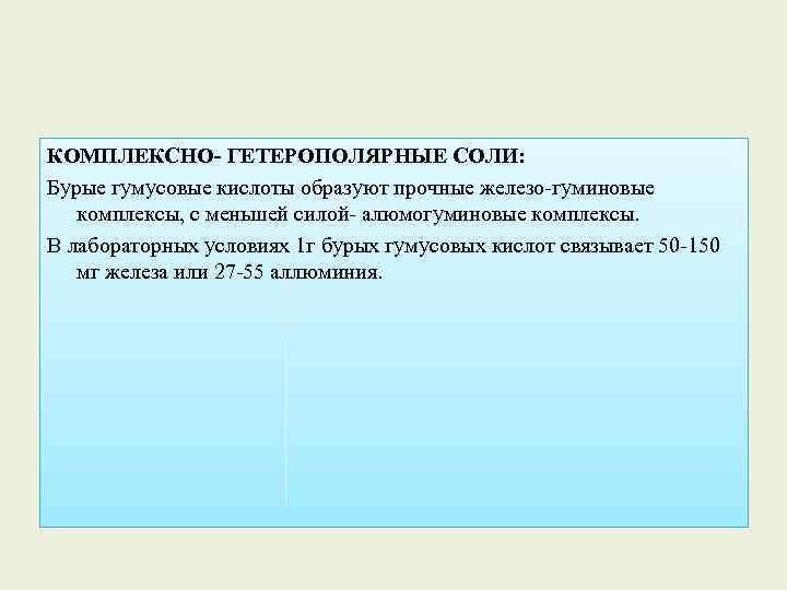 КОМПЛЕКСНО- ГЕТЕРОПОЛЯРНЫЕ СОЛИ: Бурые гумусовые кислоты образуют прочные железо-гуминовые комплексы, с меньшей силой- алюмогуминовые