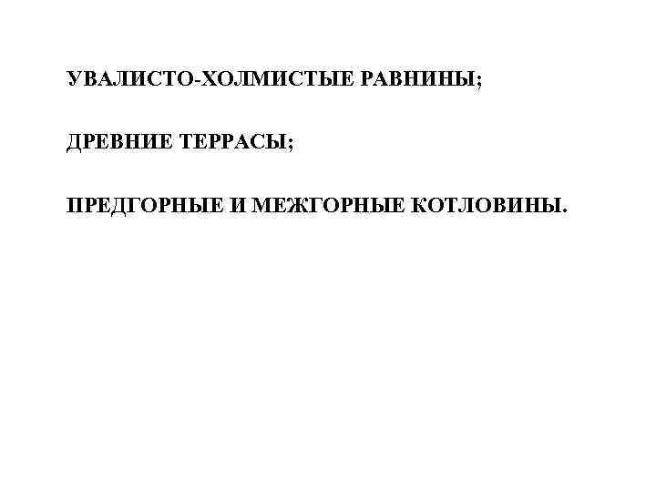 УВАЛИСТО-ХОЛМИСТЫЕ РАВНИНЫ; ДРЕВНИЕ ТЕРРАСЫ; ПРЕДГОРНЫЕ И МЕЖГОРНЫЕ КОТЛОВИНЫ. 