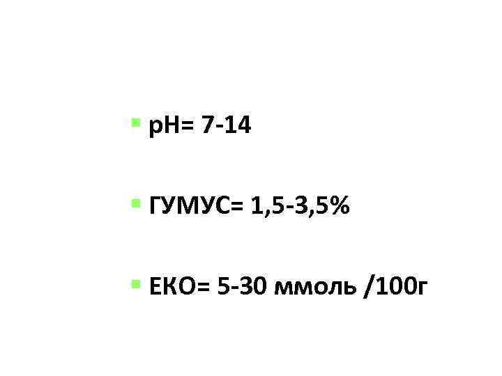  р. Н= 7 -14 ГУМУС= 1, 5 -3, 5% ЕКО= 5 -30 ммоль