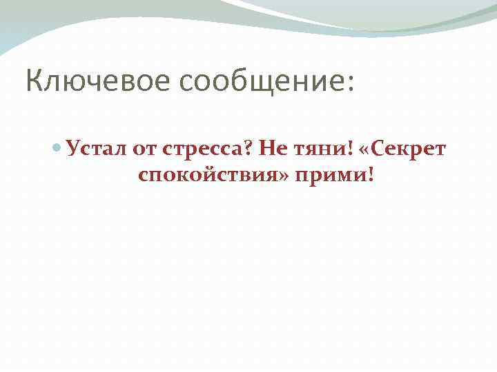 Ключевое сообщение: Устал от стресса? Не тяни! «Секрет спокойствия» прими! 