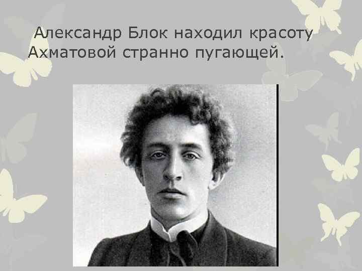  Александр Блок находил красоту Ахматовой странно пугающей. 