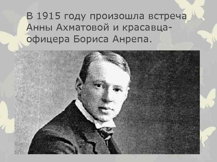 В 1915 году произошла встреча Анны Ахматовой и красавцаофицера Бориса Анрепа. 