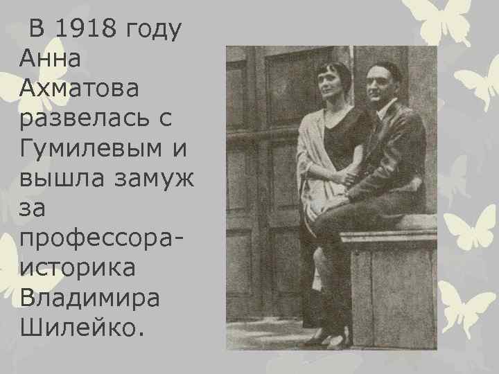  В 1918 году Анна Ахматова развелась с Гумилевым и вышла замуж за профессораисторика