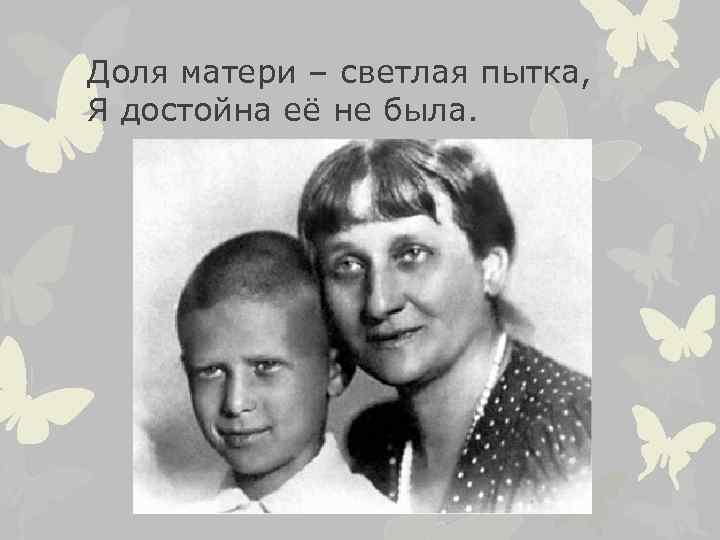 Доля матери – светлая пытка, Я достойна её не была. 