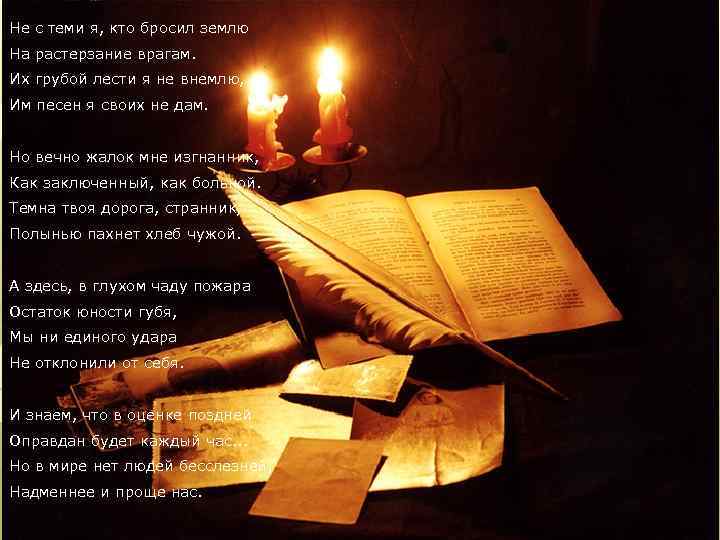 Не с теми я, кто бросил землю На растерзание врагам. Их грубой лести я