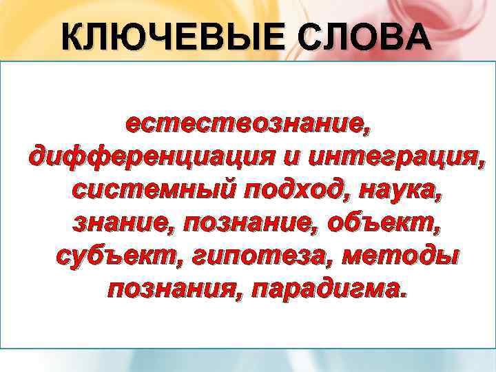 КЛЮЧЕВЫЕ СЛОВА естествознание, дифференциация и интеграция, системный подход, наука, знание, познание, объект, субъект, гипотеза,